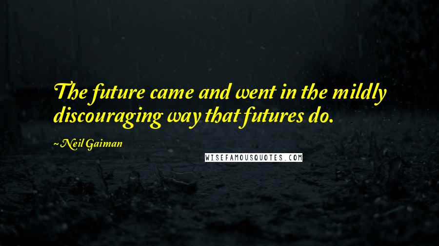 Neil Gaiman Quotes: The future came and went in the mildly discouraging way that futures do.