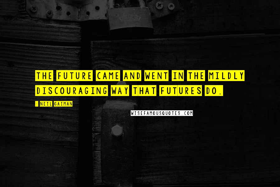 Neil Gaiman Quotes: The future came and went in the mildly discouraging way that futures do.