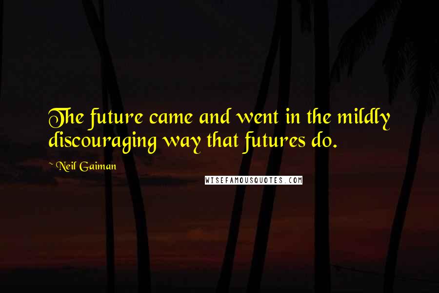 Neil Gaiman Quotes: The future came and went in the mildly discouraging way that futures do.