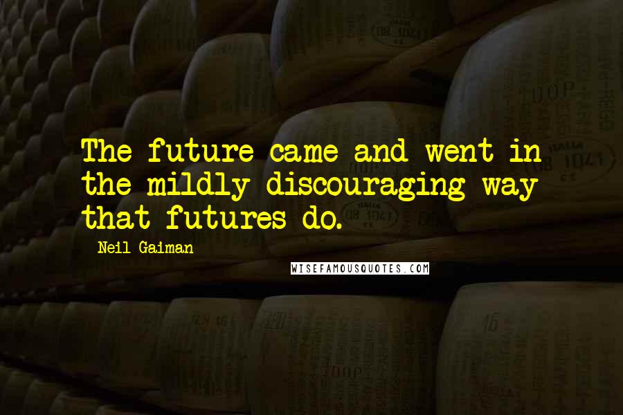 Neil Gaiman Quotes: The future came and went in the mildly discouraging way that futures do.