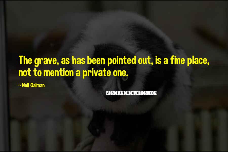 Neil Gaiman Quotes: The grave, as has been pointed out, is a fine place, not to mention a private one.