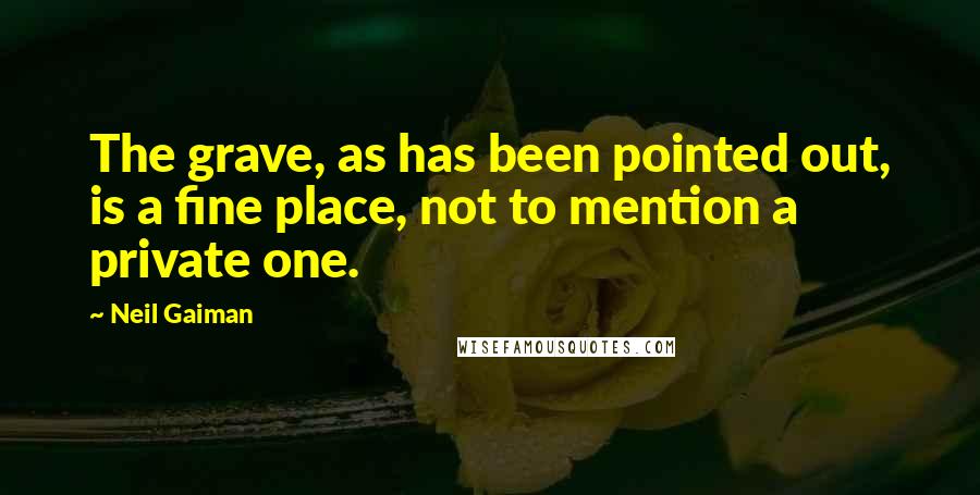 Neil Gaiman Quotes: The grave, as has been pointed out, is a fine place, not to mention a private one.
