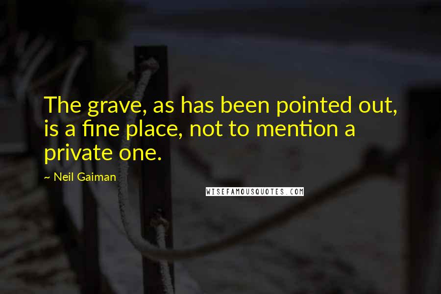 Neil Gaiman Quotes: The grave, as has been pointed out, is a fine place, not to mention a private one.