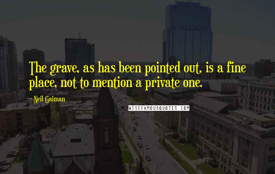 Neil Gaiman Quotes: The grave, as has been pointed out, is a fine place, not to mention a private one.