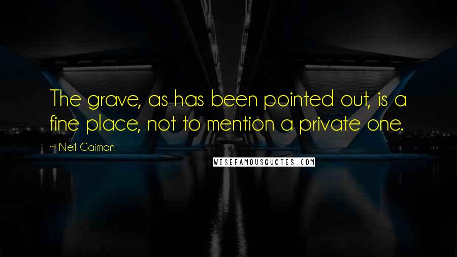 Neil Gaiman Quotes: The grave, as has been pointed out, is a fine place, not to mention a private one.