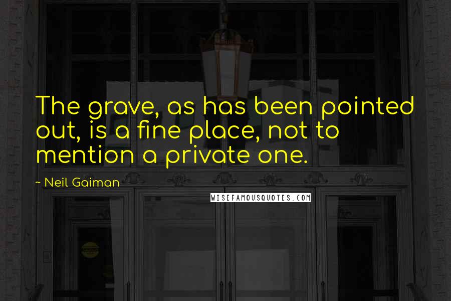 Neil Gaiman Quotes: The grave, as has been pointed out, is a fine place, not to mention a private one.