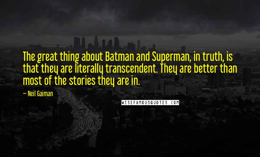 Neil Gaiman Quotes: The great thing about Batman and Superman, in truth, is that they are literally transcendent. They are better than most of the stories they are in.