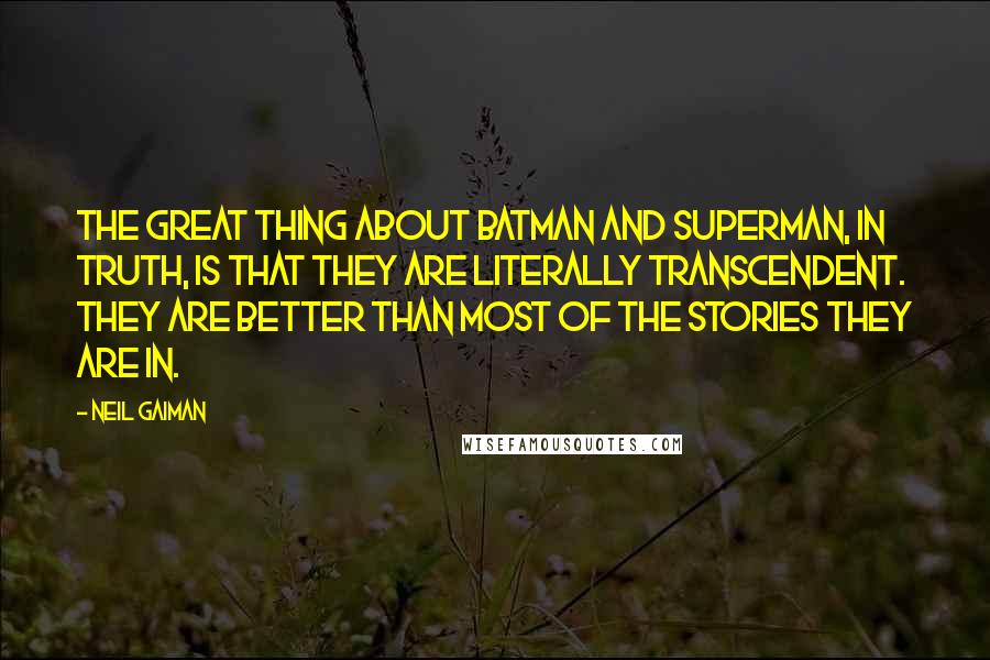 Neil Gaiman Quotes: The great thing about Batman and Superman, in truth, is that they are literally transcendent. They are better than most of the stories they are in.