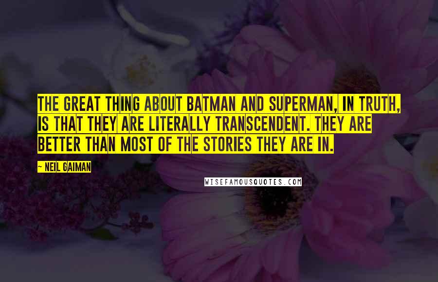 Neil Gaiman Quotes: The great thing about Batman and Superman, in truth, is that they are literally transcendent. They are better than most of the stories they are in.