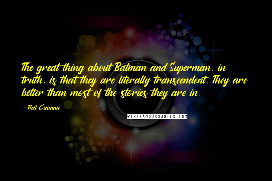 Neil Gaiman Quotes: The great thing about Batman and Superman, in truth, is that they are literally transcendent. They are better than most of the stories they are in.
