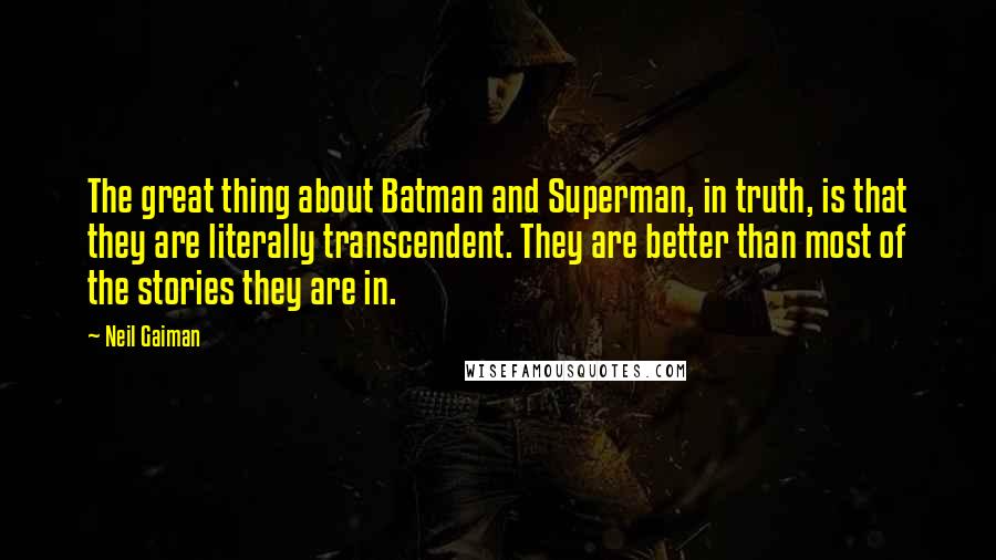 Neil Gaiman Quotes: The great thing about Batman and Superman, in truth, is that they are literally transcendent. They are better than most of the stories they are in.