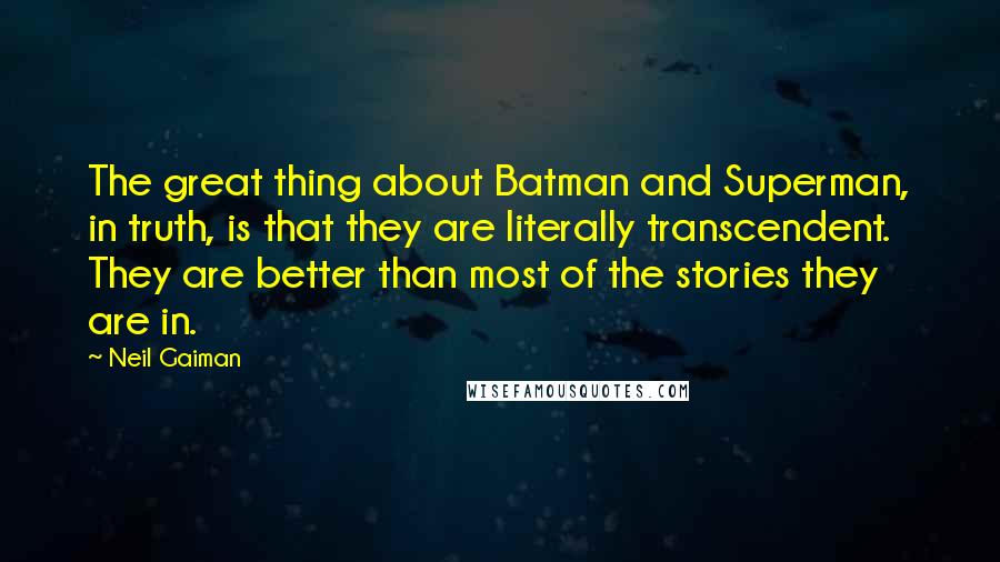 Neil Gaiman Quotes: The great thing about Batman and Superman, in truth, is that they are literally transcendent. They are better than most of the stories they are in.