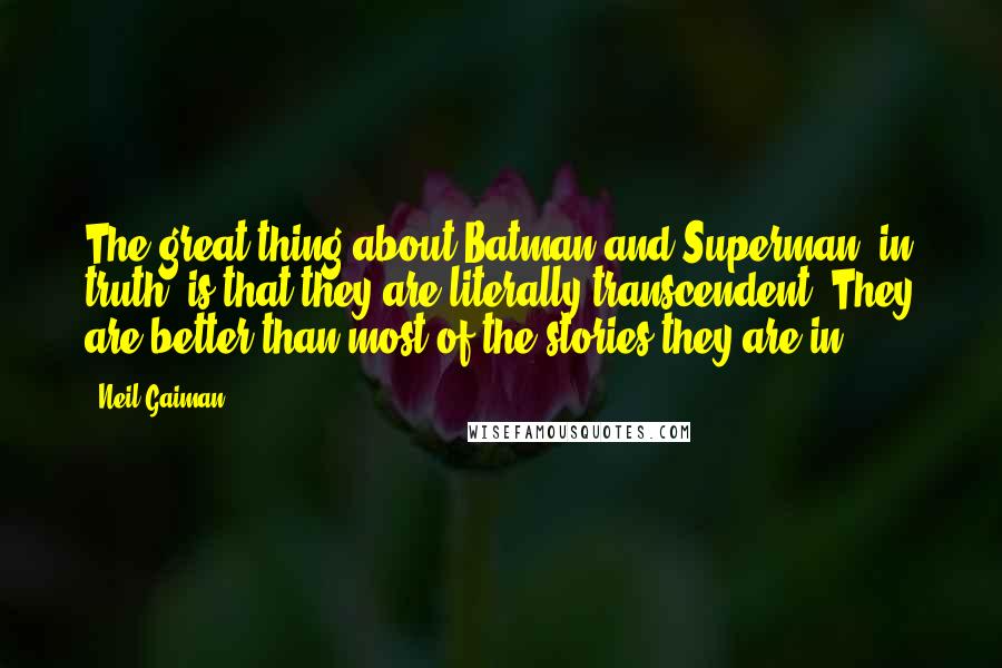 Neil Gaiman Quotes: The great thing about Batman and Superman, in truth, is that they are literally transcendent. They are better than most of the stories they are in.