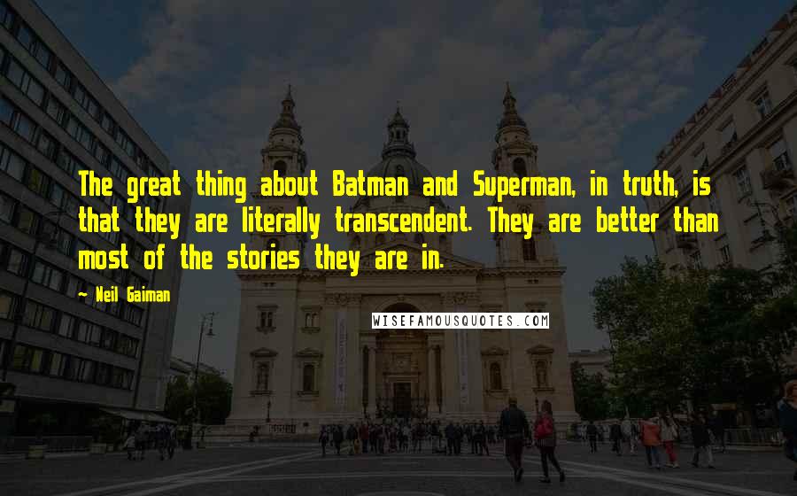 Neil Gaiman Quotes: The great thing about Batman and Superman, in truth, is that they are literally transcendent. They are better than most of the stories they are in.