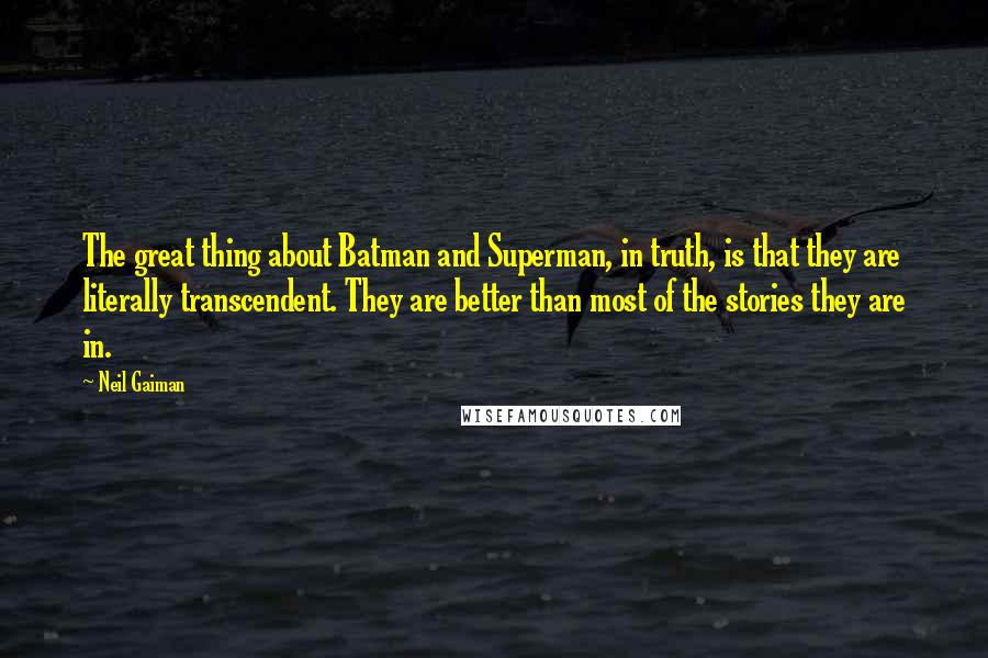 Neil Gaiman Quotes: The great thing about Batman and Superman, in truth, is that they are literally transcendent. They are better than most of the stories they are in.