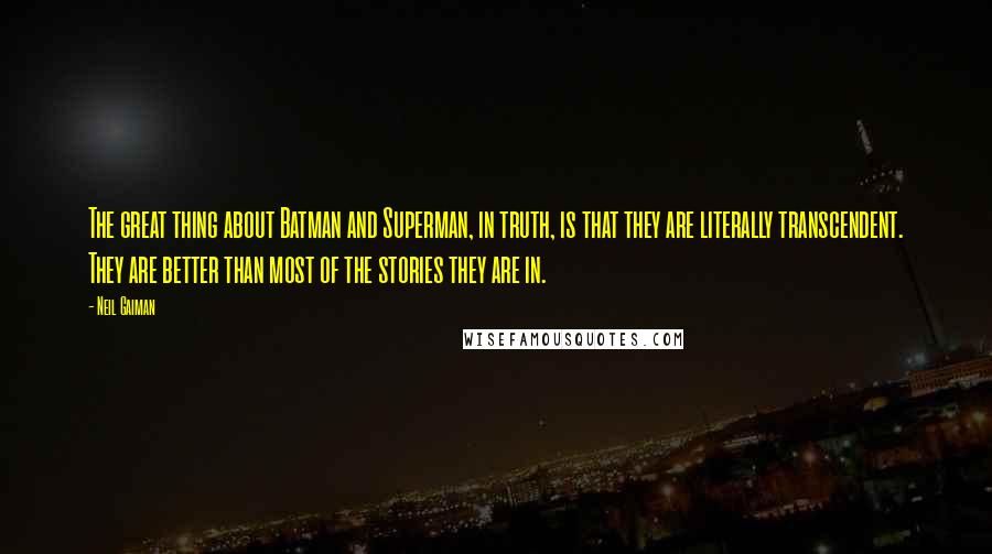 Neil Gaiman Quotes: The great thing about Batman and Superman, in truth, is that they are literally transcendent. They are better than most of the stories they are in.