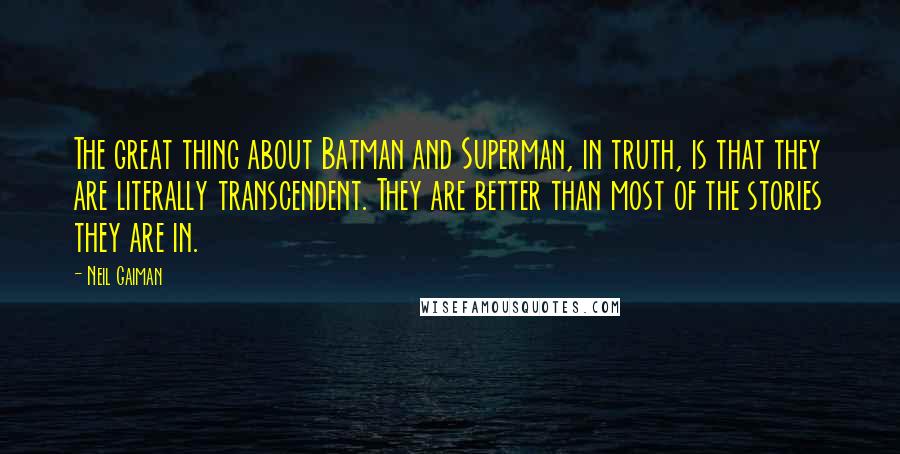 Neil Gaiman Quotes: The great thing about Batman and Superman, in truth, is that they are literally transcendent. They are better than most of the stories they are in.