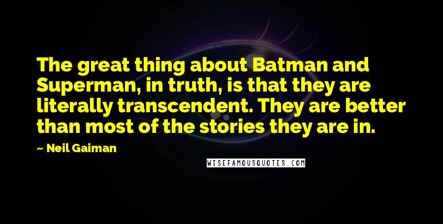 Neil Gaiman Quotes: The great thing about Batman and Superman, in truth, is that they are literally transcendent. They are better than most of the stories they are in.