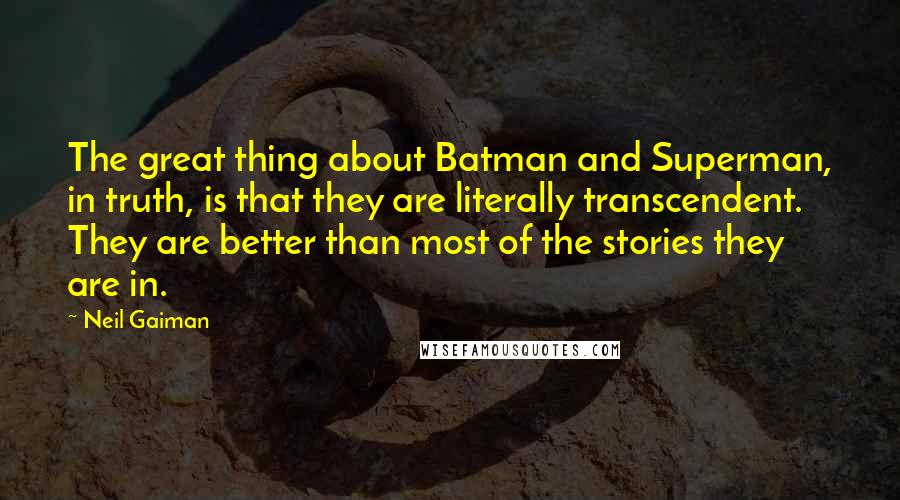 Neil Gaiman Quotes: The great thing about Batman and Superman, in truth, is that they are literally transcendent. They are better than most of the stories they are in.