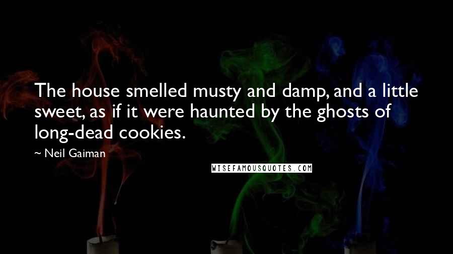 Neil Gaiman Quotes: The house smelled musty and damp, and a little sweet, as if it were haunted by the ghosts of long-dead cookies.