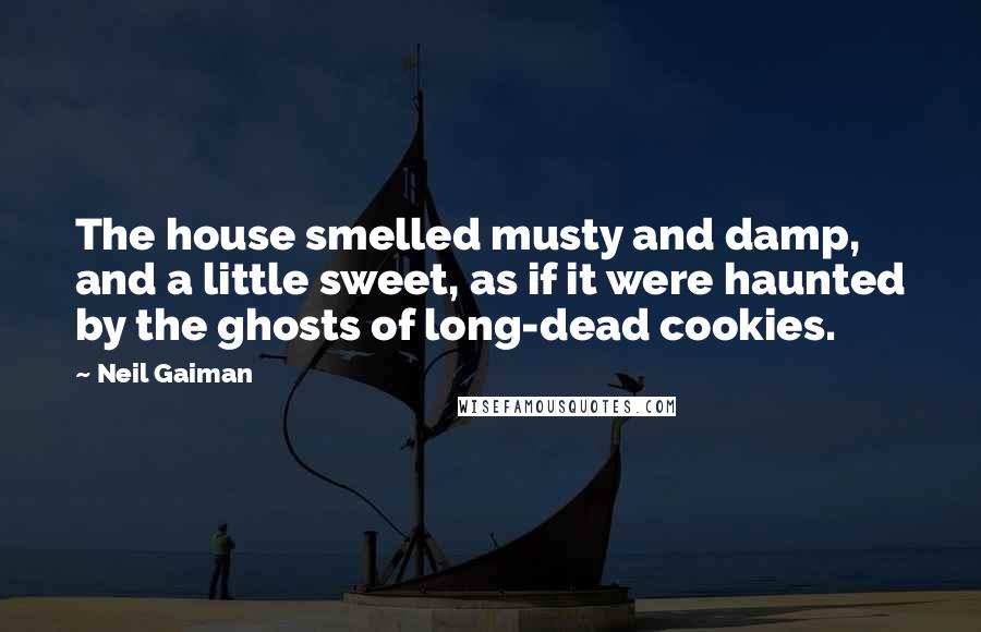 Neil Gaiman Quotes: The house smelled musty and damp, and a little sweet, as if it were haunted by the ghosts of long-dead cookies.