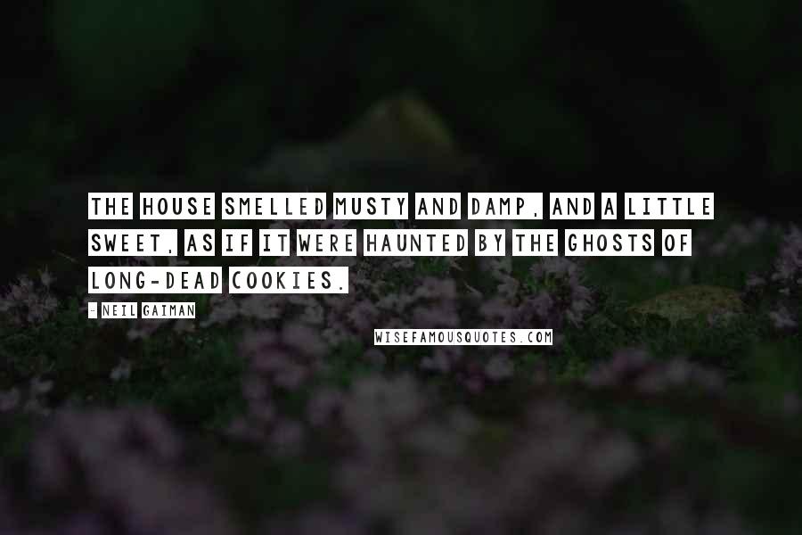 Neil Gaiman Quotes: The house smelled musty and damp, and a little sweet, as if it were haunted by the ghosts of long-dead cookies.