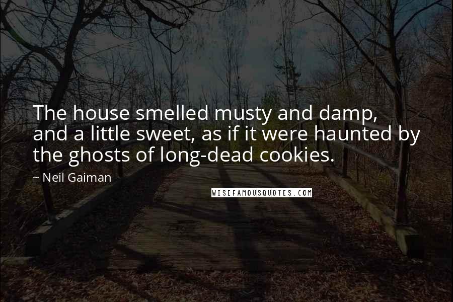 Neil Gaiman Quotes: The house smelled musty and damp, and a little sweet, as if it were haunted by the ghosts of long-dead cookies.