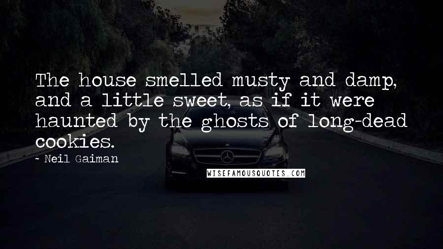 Neil Gaiman Quotes: The house smelled musty and damp, and a little sweet, as if it were haunted by the ghosts of long-dead cookies.