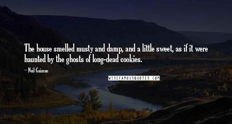 Neil Gaiman Quotes: The house smelled musty and damp, and a little sweet, as if it were haunted by the ghosts of long-dead cookies.