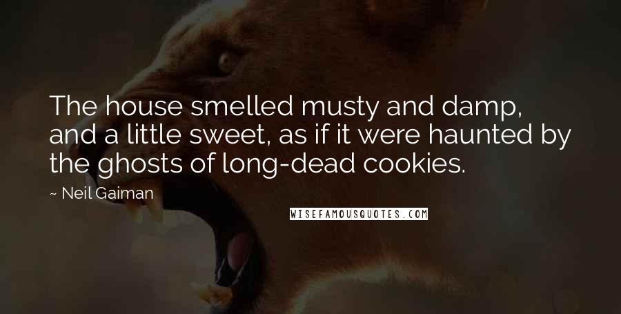 Neil Gaiman Quotes: The house smelled musty and damp, and a little sweet, as if it were haunted by the ghosts of long-dead cookies.