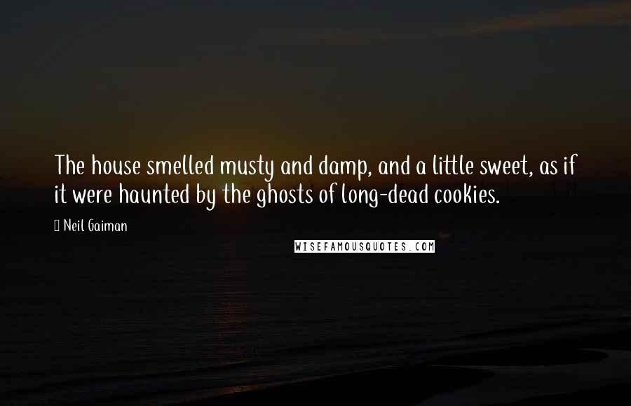 Neil Gaiman Quotes: The house smelled musty and damp, and a little sweet, as if it were haunted by the ghosts of long-dead cookies.