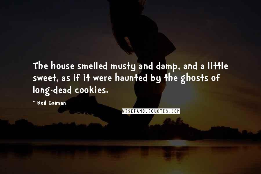 Neil Gaiman Quotes: The house smelled musty and damp, and a little sweet, as if it were haunted by the ghosts of long-dead cookies.