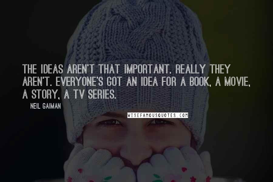 Neil Gaiman Quotes: The ideas aren't that important. Really they aren't. Everyone's got an idea for a book, a movie, a story, a TV series.