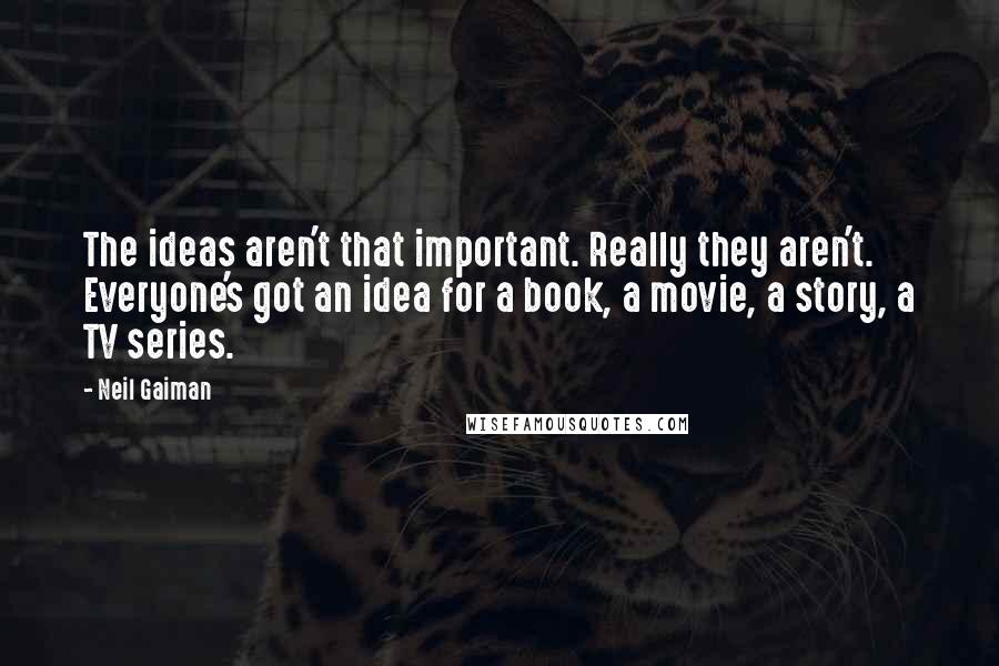 Neil Gaiman Quotes: The ideas aren't that important. Really they aren't. Everyone's got an idea for a book, a movie, a story, a TV series.