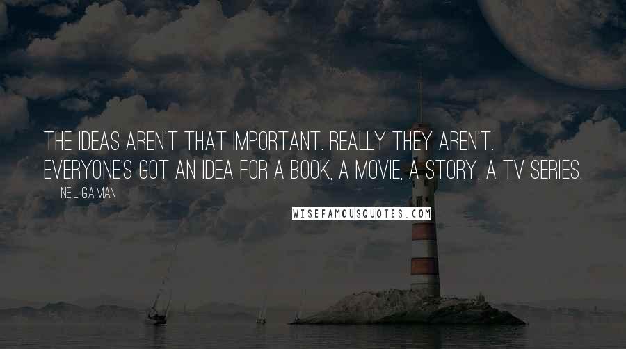 Neil Gaiman Quotes: The ideas aren't that important. Really they aren't. Everyone's got an idea for a book, a movie, a story, a TV series.