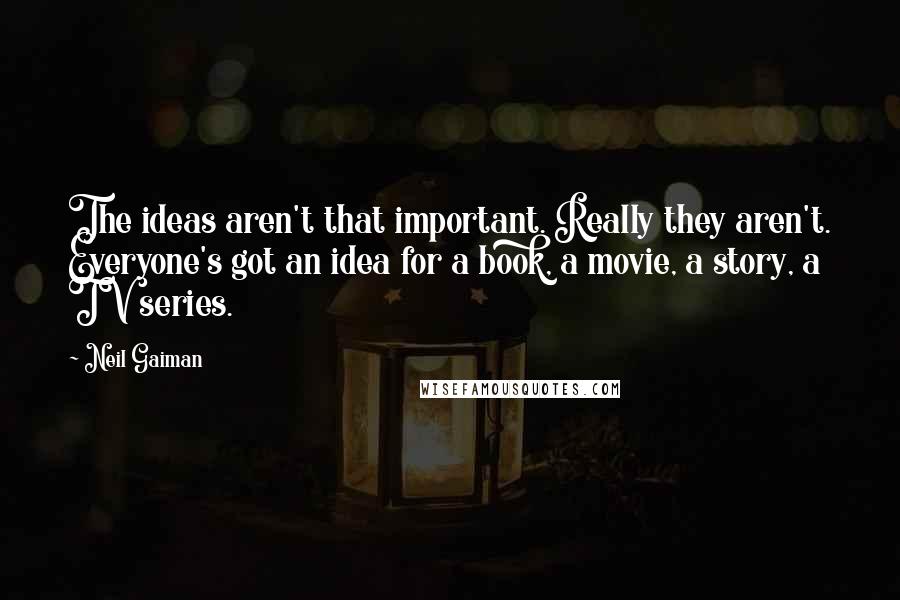 Neil Gaiman Quotes: The ideas aren't that important. Really they aren't. Everyone's got an idea for a book, a movie, a story, a TV series.