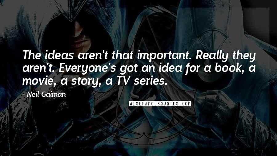 Neil Gaiman Quotes: The ideas aren't that important. Really they aren't. Everyone's got an idea for a book, a movie, a story, a TV series.