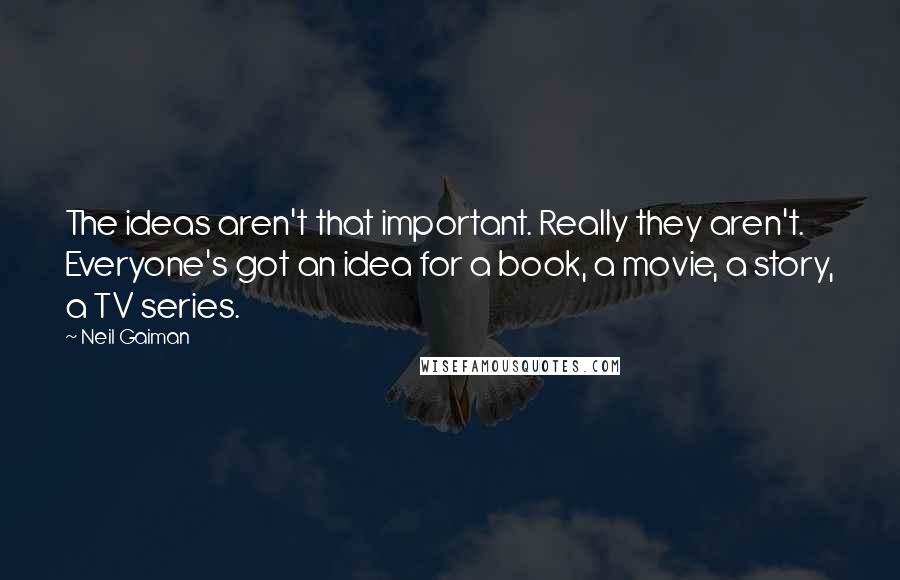 Neil Gaiman Quotes: The ideas aren't that important. Really they aren't. Everyone's got an idea for a book, a movie, a story, a TV series.