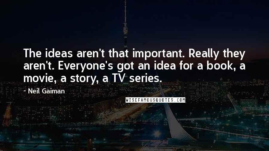 Neil Gaiman Quotes: The ideas aren't that important. Really they aren't. Everyone's got an idea for a book, a movie, a story, a TV series.