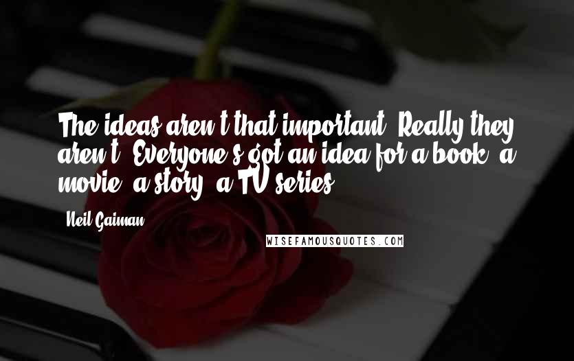 Neil Gaiman Quotes: The ideas aren't that important. Really they aren't. Everyone's got an idea for a book, a movie, a story, a TV series.