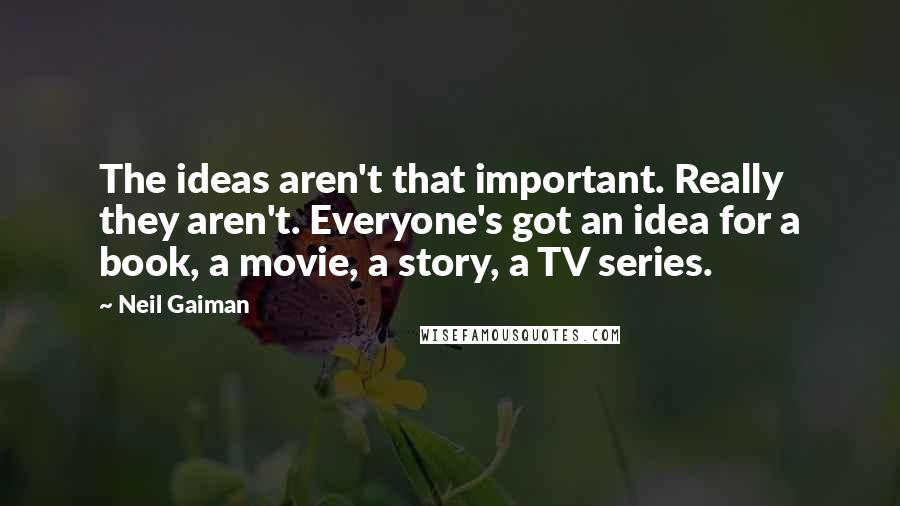 Neil Gaiman Quotes: The ideas aren't that important. Really they aren't. Everyone's got an idea for a book, a movie, a story, a TV series.