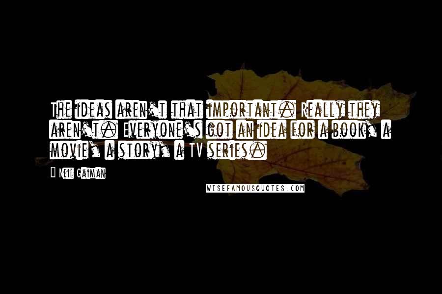 Neil Gaiman Quotes: The ideas aren't that important. Really they aren't. Everyone's got an idea for a book, a movie, a story, a TV series.