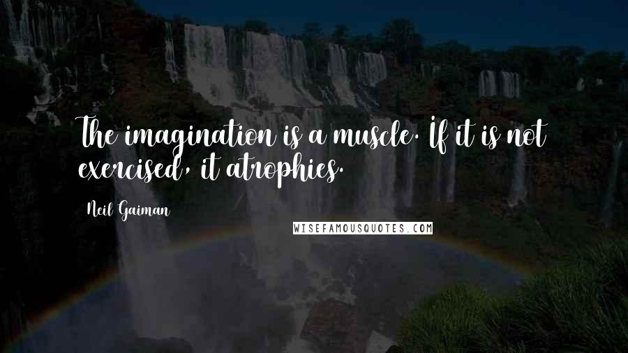 Neil Gaiman Quotes: The imagination is a muscle. If it is not exercised, it atrophies.