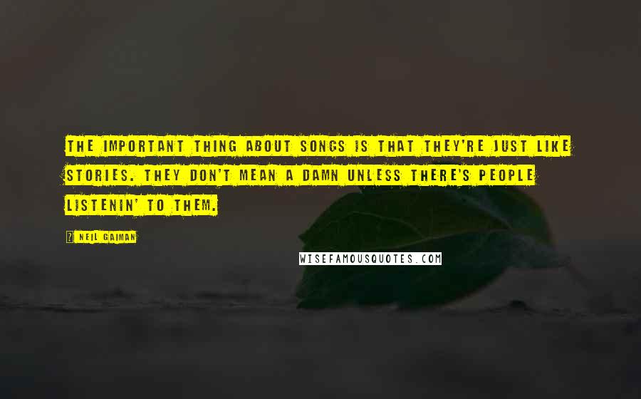 Neil Gaiman Quotes: The important thing about songs is that they're just like stories. They don't mean a damn unless there's people listenin' to them.