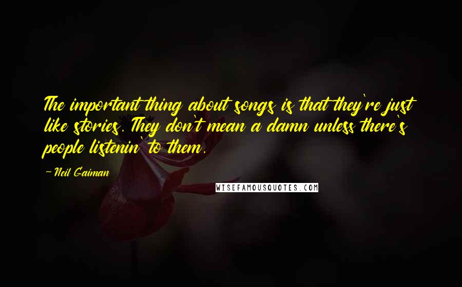 Neil Gaiman Quotes: The important thing about songs is that they're just like stories. They don't mean a damn unless there's people listenin' to them.