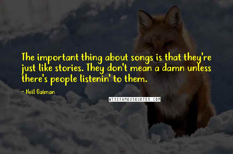 Neil Gaiman Quotes: The important thing about songs is that they're just like stories. They don't mean a damn unless there's people listenin' to them.