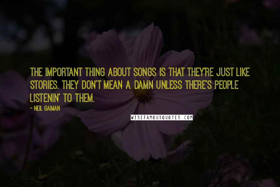 Neil Gaiman Quotes: The important thing about songs is that they're just like stories. They don't mean a damn unless there's people listenin' to them.