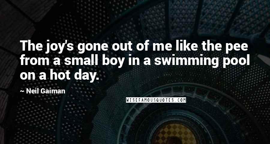 Neil Gaiman Quotes: The joy's gone out of me like the pee from a small boy in a swimming pool on a hot day.
