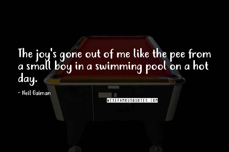 Neil Gaiman Quotes: The joy's gone out of me like the pee from a small boy in a swimming pool on a hot day.