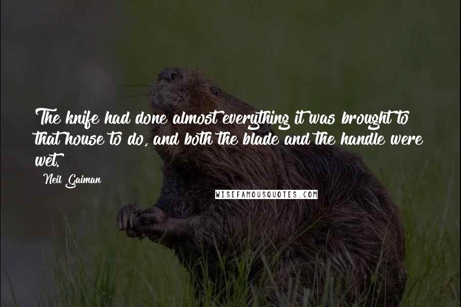 Neil Gaiman Quotes: The knife had done almost everything it was brought to that house to do, and both the blade and the handle were wet.